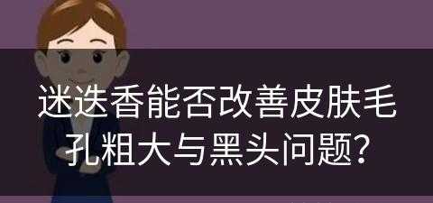 迷迭香能否改善皮肤毛孔粗大与黑头问题？